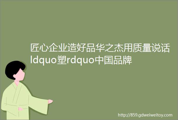 匠心企业造好品华之杰用质量说话ldquo塑rdquo中国品牌