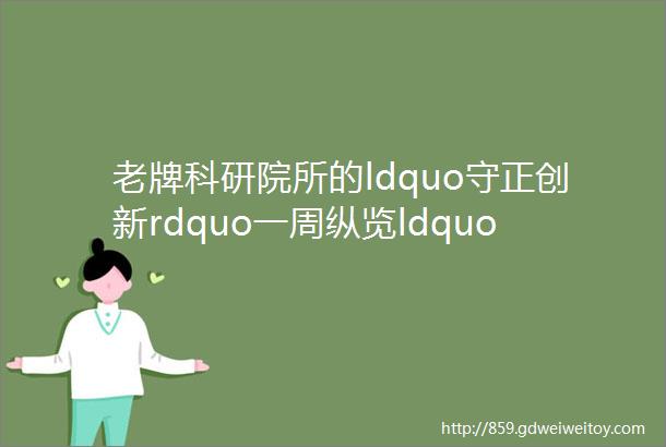 老牌科研院所的ldquo守正创新rdquo一周纵览ldquo涂料上下游rdquo