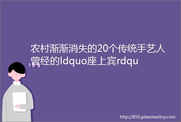 农村渐渐消失的20个传统手艺人曾经的ldquo座上宾rdquo如今已经老了